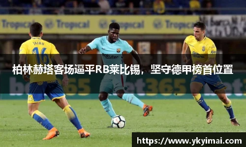 柏林赫塔客场逼平RB莱比锡，坚守德甲榜首位置