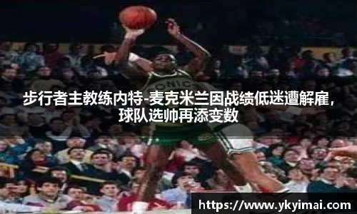步行者主教练内特-麦克米兰因战绩低迷遭解雇，球队选帅再添变数
