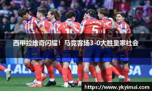 西甲拉维奇闪耀！马竞客场3-0大胜皇家社会