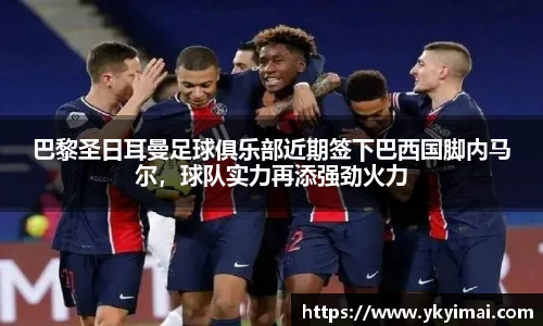 巴黎圣日耳曼足球俱乐部近期签下巴西国脚内马尔，球队实力再添强劲火力