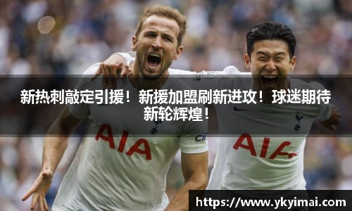 新热刺敲定引援！新援加盟刷新进攻！球迷期待新轮辉煌！