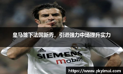 皇马签下法国新秀，引进强力中场提升实力