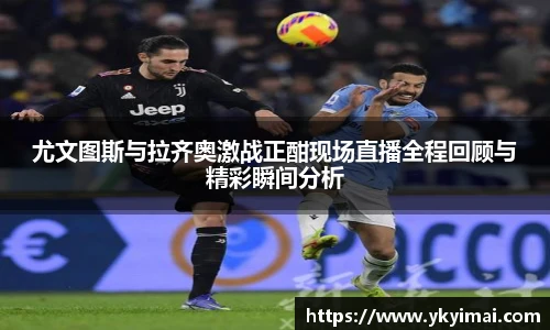 尤文图斯与拉齐奥激战正酣现场直播全程回顾与精彩瞬间分析