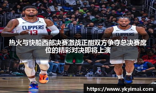 热火与快船西部决赛激战正酣双方争夺总决赛席位的精彩对决即将上演