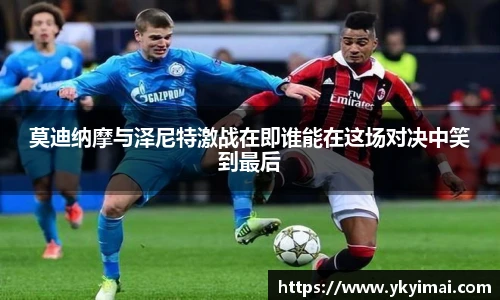 莫迪纳摩与泽尼特激战在即谁能在这场对决中笑到最后