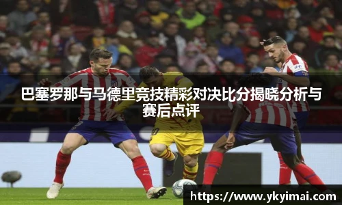 巴塞罗那与马德里竞技精彩对决比分揭晓分析与赛后点评
