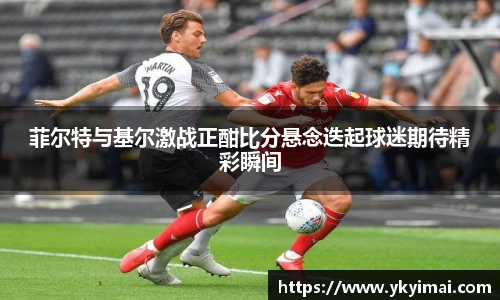 菲尔特与基尔激战正酣比分悬念迭起球迷期待精彩瞬间