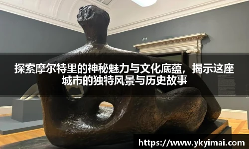 探索摩尔特里的神秘魅力与文化底蕴，揭示这座城市的独特风景与历史故事