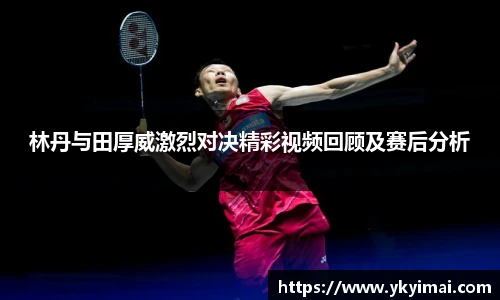 林丹与田厚威激烈对决精彩视频回顾及赛后分析