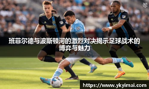 班菲尔德与波斯顿河的激烈对决揭示足球战术的博弈与魅力